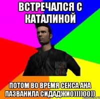 ВСТРЕЧАЛСЯ С КАТАЛИНОЙ ПОТОМ ВО ВРЕМЯ СЕКСА АНА ПАЗВАНИЛА СИДАДЖИ0))))00))