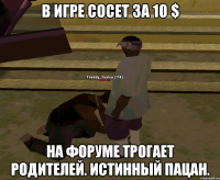В Игре сосет за 10 $ На форуме трогает родителей. Истинный пацан.