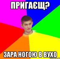 Пригаєщ? зара ногою в вухо