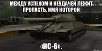 Между успехом и неудачей лежит пропасть, имя которой «ИС-6».