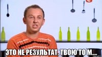  это не результат, твою то м....