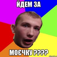 йдем за моєчку ????