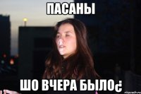 Пасаны Шо вчера было¿