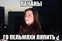 ПАЧАНЫ ГО ПЕЛЬМЯХИ ЛЯПИТЬ ¿