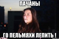 ПАЧАНЫ ГО ПЕЛЬМЯХИ ЛЕПИТЬ !