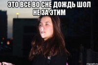 это все во сне дождь шол не за этим 