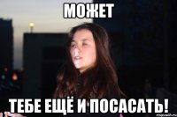 Может Тебе ещё и посасать!