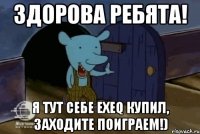 здорова ребята! я тут себе exeq купил, заходите поиграем!)