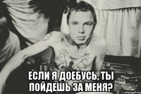  если я доебусь, ты пойдешь за меня?