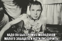  надо по быстрому с молодухой малого забацать и идти пиздячить
