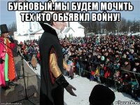 Бубновый:мы будем мочить тех кто обьявил войну! 