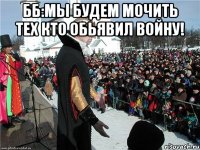 ББ:мы будем мочить тех кто обьявил войну! 