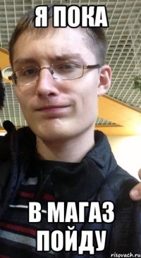 я пока в магаз пойду