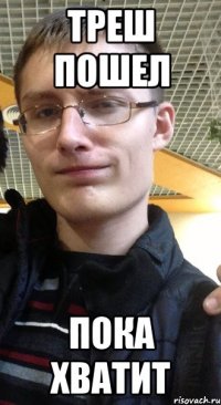 треш пошел пока хватит