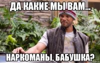 да какие мы вам... наркоманы, бабушка?