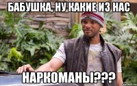 бабушка, ну какие из нас наркоманы???
