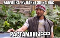 бабушка, ну какие же из нас... растаманы???