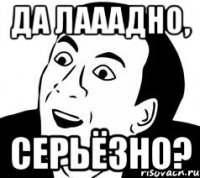 да лааадно, серьёзно?