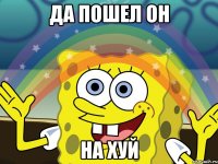 ДА ПОШЕЛ ОН НА ХУЙ