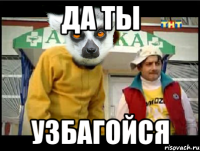 Да ты Узбагойся