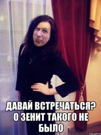  давай встречаться? о зенит такого не было