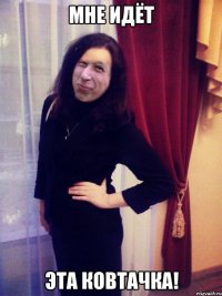 Мне идёт Эта Ковтачка!
