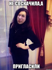 НЕ соскачила,а пригласили