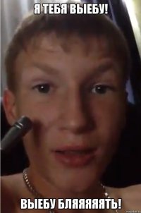 я тебя выебу! выебу бляяяяять!
