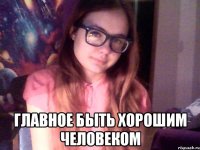  главное быть хорошим человеком