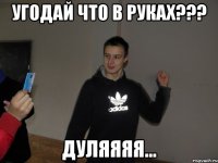 Угодай что в руках??? Дуляяяя...
