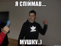 Я спіймав.... мушку..)