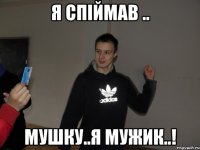 Я спіймав .. Мушку..Я мужик..!