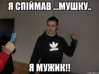 Я спіймав ...мушку.. Я МУЖИК!!