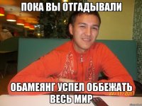 пока вы отгадывали обамеянг успел оббежать весь мир