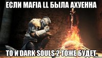 Если Mafia ll была ахуенна То и Dark Souls 2 тоже будет