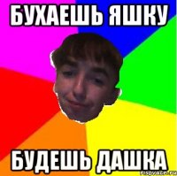 Бухаешь ЯШКУ Будешь ДАШКА