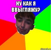 Ну как Я вВыгляжу? 