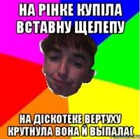 На рiнке купiла вставну щелепу На дiскотеке вертуху крутнула вона й выпала(
