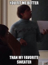You fit me better Than my favorite sweater
