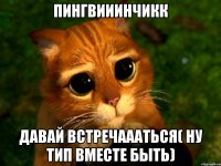 ПИНГВИИИНЧИКК ДАВАЙ ВСТРЕЧАААТЬСЯ( ну тип вместе быть)
