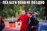 Лёх беги пока не поздно 