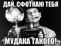дай, сфоткаю тебя мудака такого!