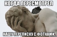 когда пересмотрел нашу переписку с фотками