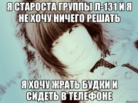 Я староста группы л-131 и я не хочу ничего решать я хочу жрать будки и сидеть в телефоне