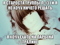 Я староста группы л-131 и я не хочу ничего решать я хочу ехать на пары на тралике