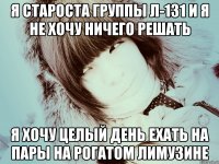Я староста группы л-131 и я не хочу ничего решать Я хочу целый день ехать на пары на рогатом лимузине
