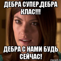 Дебра супер,Дебра клас!!! Дебра с нами будь сейчас!