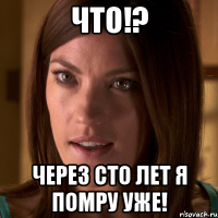 ЧТО!? ЧЕРЕЗ СТО ЛЕТ Я ПОМРУ УЖЕ!