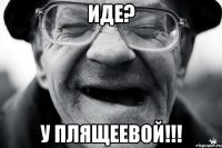 иде? у плящеевой!!!