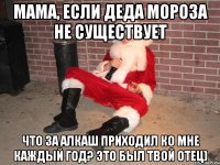 Мама, если деда мороза не существует Что за алкаш приходил ко мне каждый год? Это был твой отец)